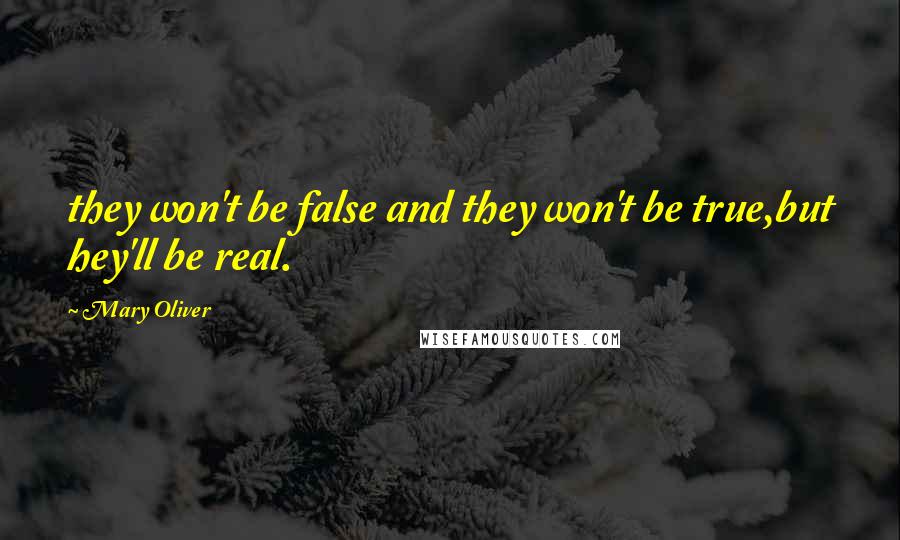 Mary Oliver Quotes: they won't be false and they won't be true,but hey'll be real.