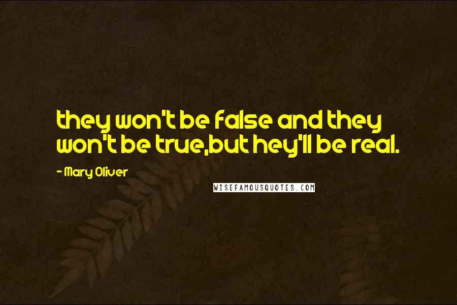 Mary Oliver Quotes: they won't be false and they won't be true,but hey'll be real.