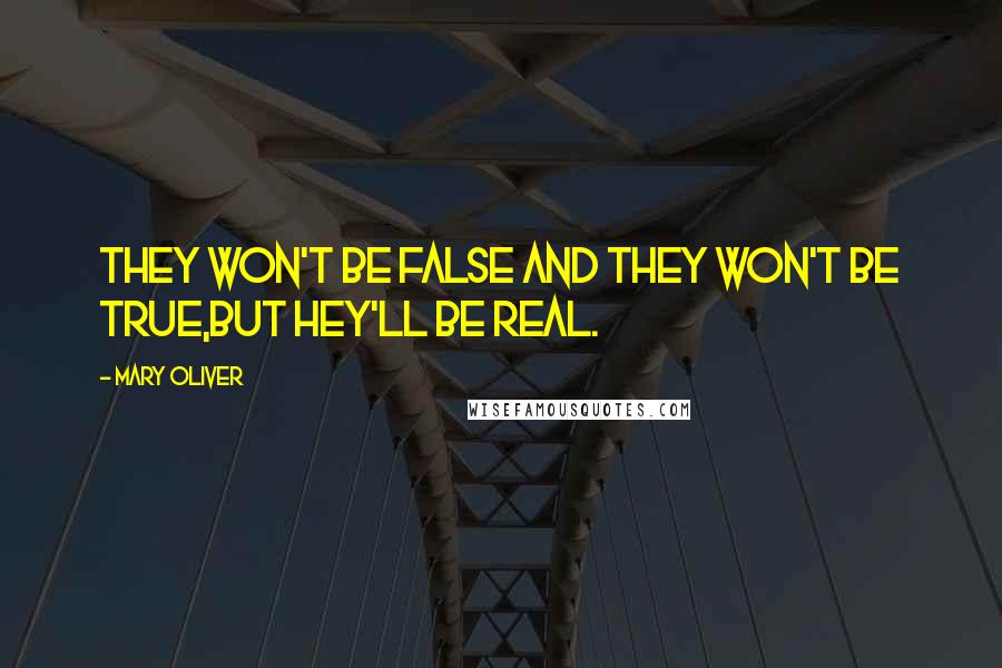 Mary Oliver Quotes: they won't be false and they won't be true,but hey'll be real.