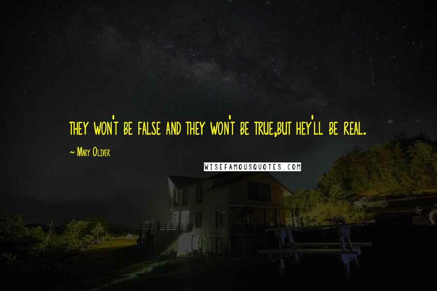 Mary Oliver Quotes: they won't be false and they won't be true,but hey'll be real.