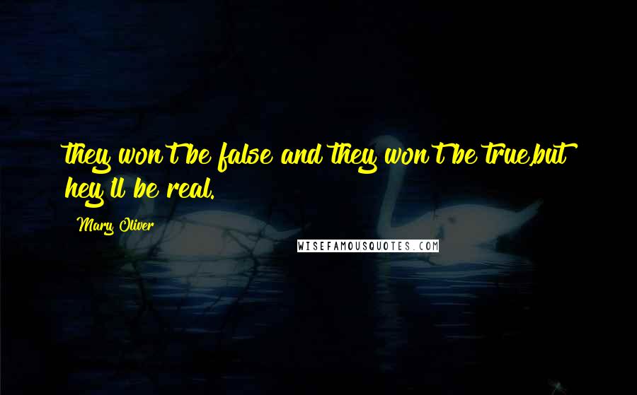 Mary Oliver Quotes: they won't be false and they won't be true,but hey'll be real.
