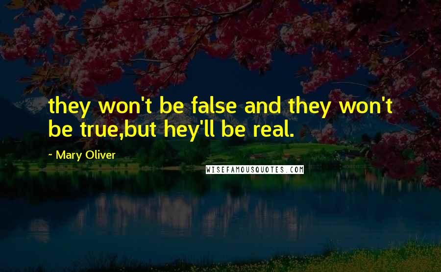 Mary Oliver Quotes: they won't be false and they won't be true,but hey'll be real.