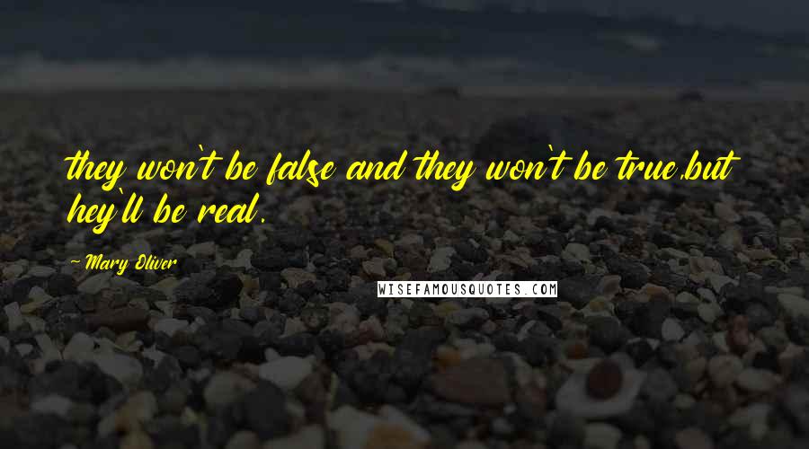 Mary Oliver Quotes: they won't be false and they won't be true,but hey'll be real.