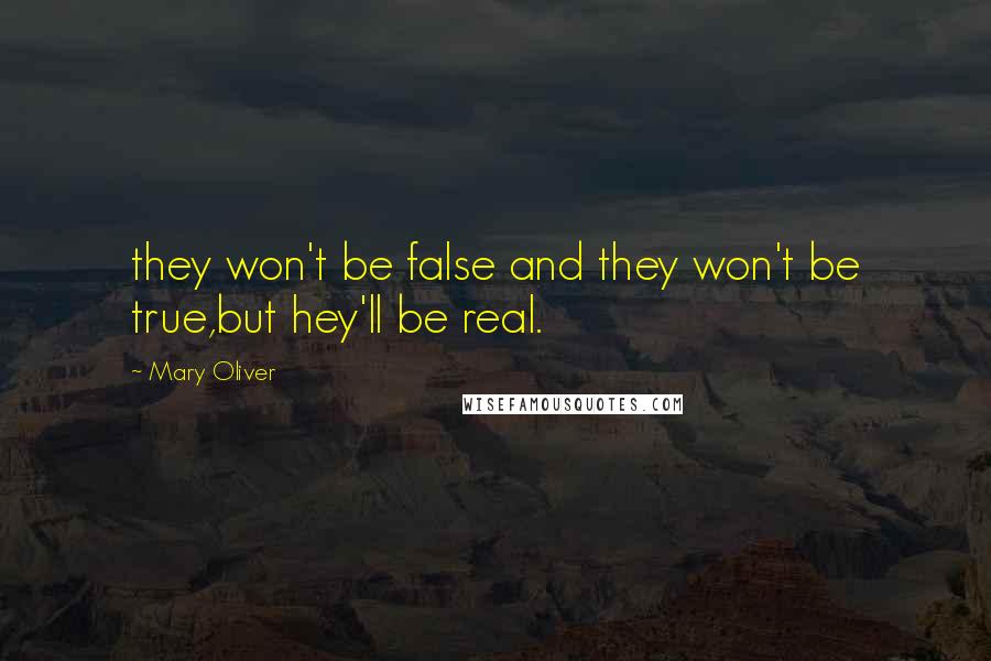 Mary Oliver Quotes: they won't be false and they won't be true,but hey'll be real.