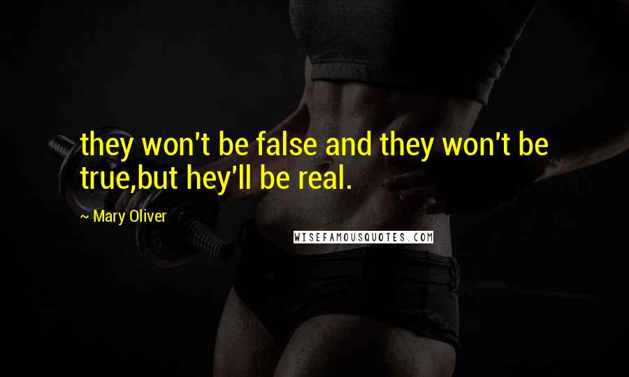 Mary Oliver Quotes: they won't be false and they won't be true,but hey'll be real.