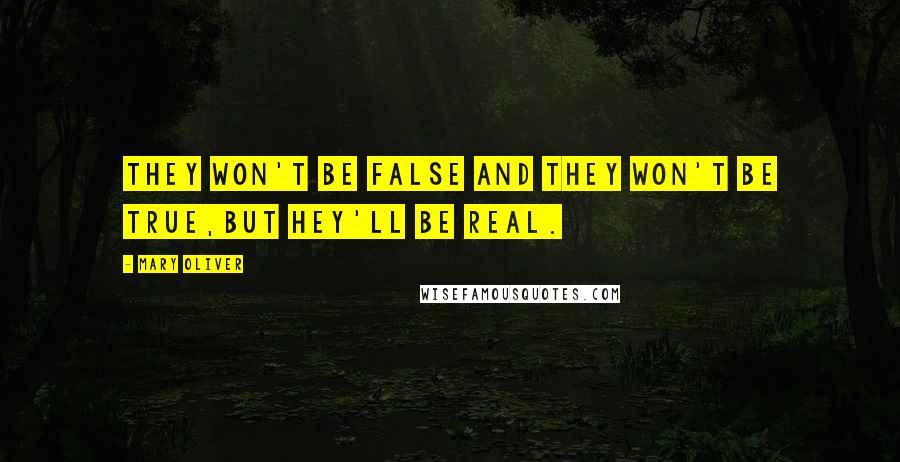 Mary Oliver Quotes: they won't be false and they won't be true,but hey'll be real.