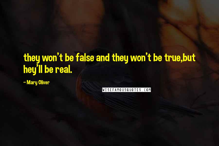 Mary Oliver Quotes: they won't be false and they won't be true,but hey'll be real.
