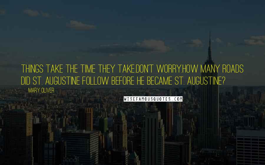 Mary Oliver Quotes: Things take the time they take.Don't worry.How many roads did St. Augustine follow before he became St. Augustine?