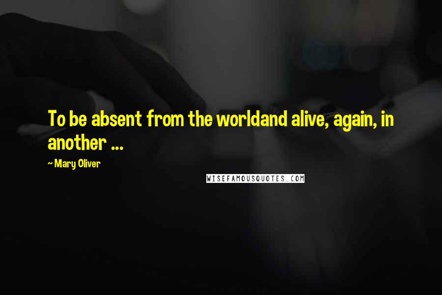 Mary Oliver Quotes: To be absent from the worldand alive, again, in another ...