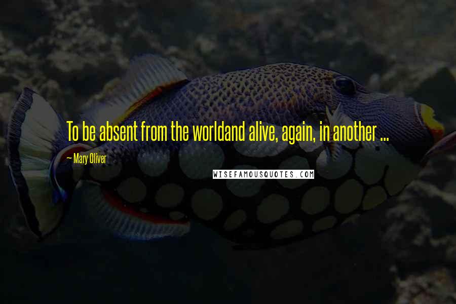 Mary Oliver Quotes: To be absent from the worldand alive, again, in another ...
