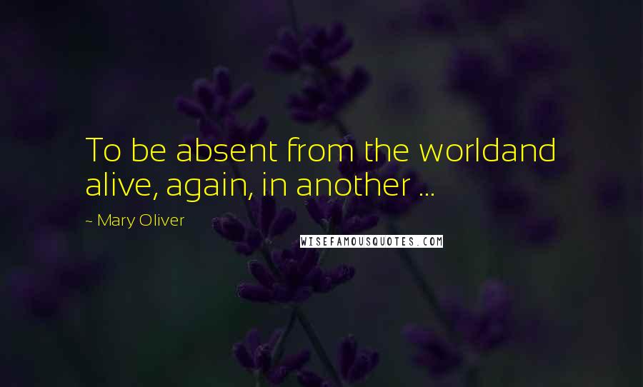 Mary Oliver Quotes: To be absent from the worldand alive, again, in another ...