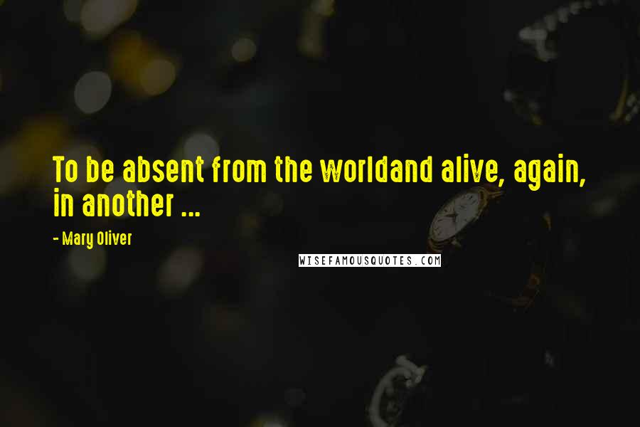 Mary Oliver Quotes: To be absent from the worldand alive, again, in another ...