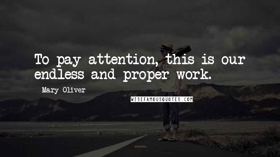Mary Oliver Quotes: To pay attention, this is our endless and proper work.