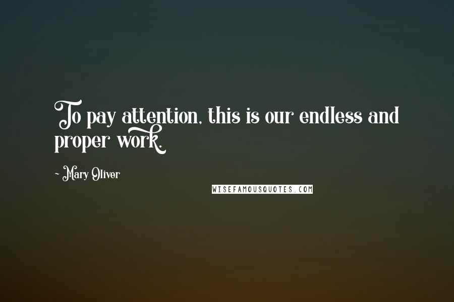 Mary Oliver Quotes: To pay attention, this is our endless and proper work.