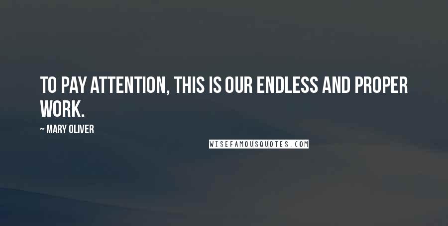Mary Oliver Quotes: To pay attention, this is our endless and proper work.