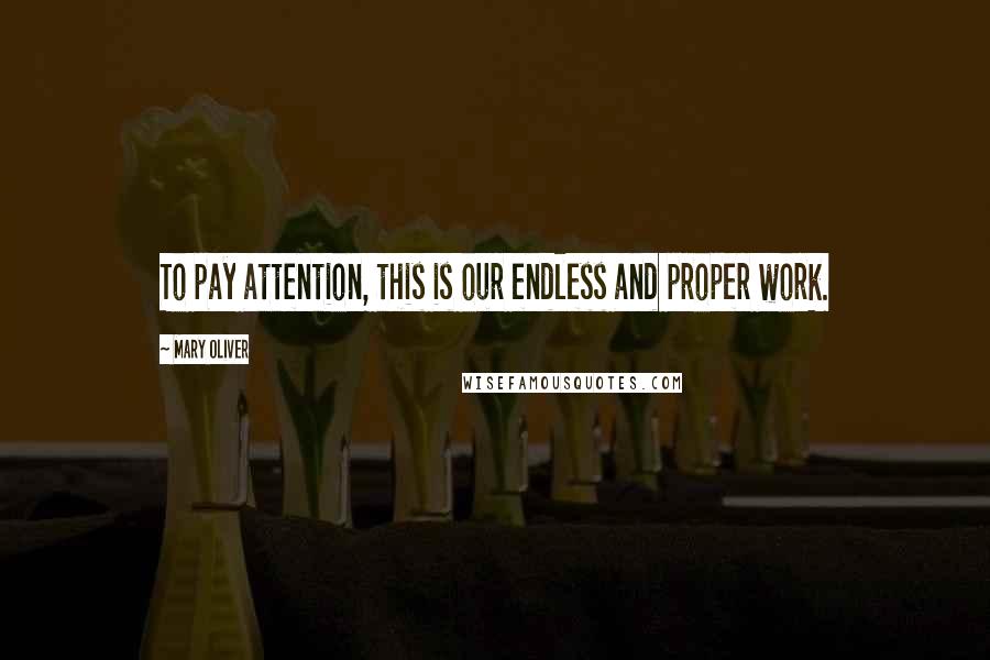 Mary Oliver Quotes: To pay attention, this is our endless and proper work.