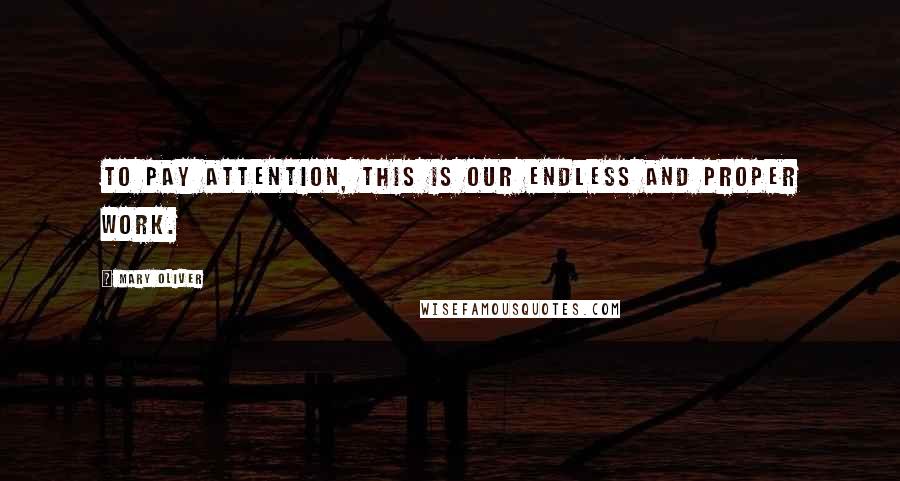 Mary Oliver Quotes: To pay attention, this is our endless and proper work.