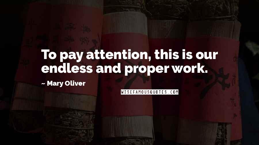 Mary Oliver Quotes: To pay attention, this is our endless and proper work.