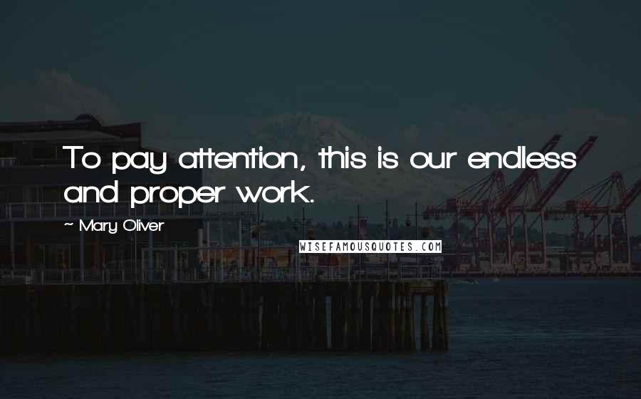 Mary Oliver Quotes: To pay attention, this is our endless and proper work.
