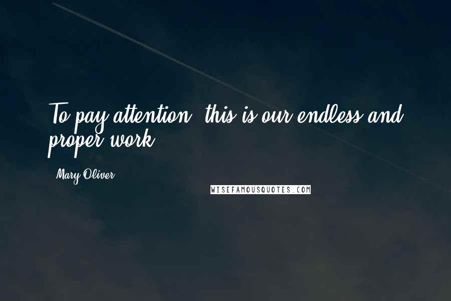 Mary Oliver Quotes: To pay attention, this is our endless and proper work.