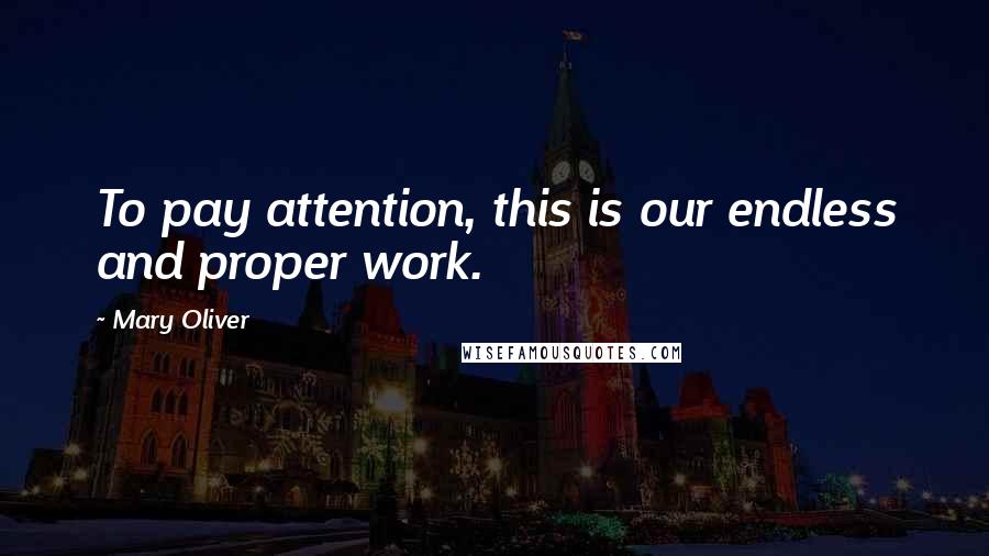 Mary Oliver Quotes: To pay attention, this is our endless and proper work.