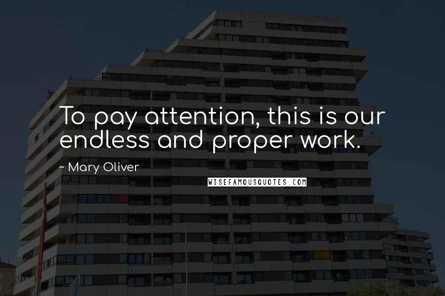 Mary Oliver Quotes: To pay attention, this is our endless and proper work.