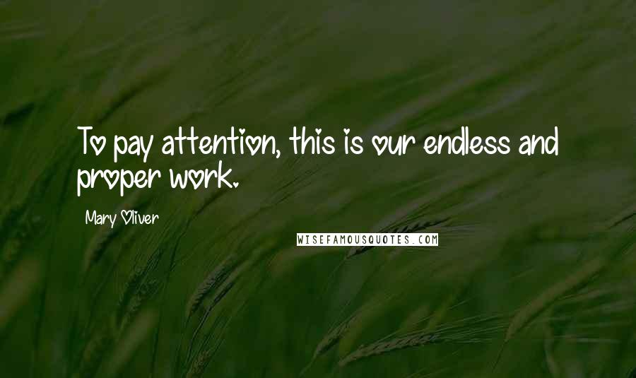 Mary Oliver Quotes: To pay attention, this is our endless and proper work.