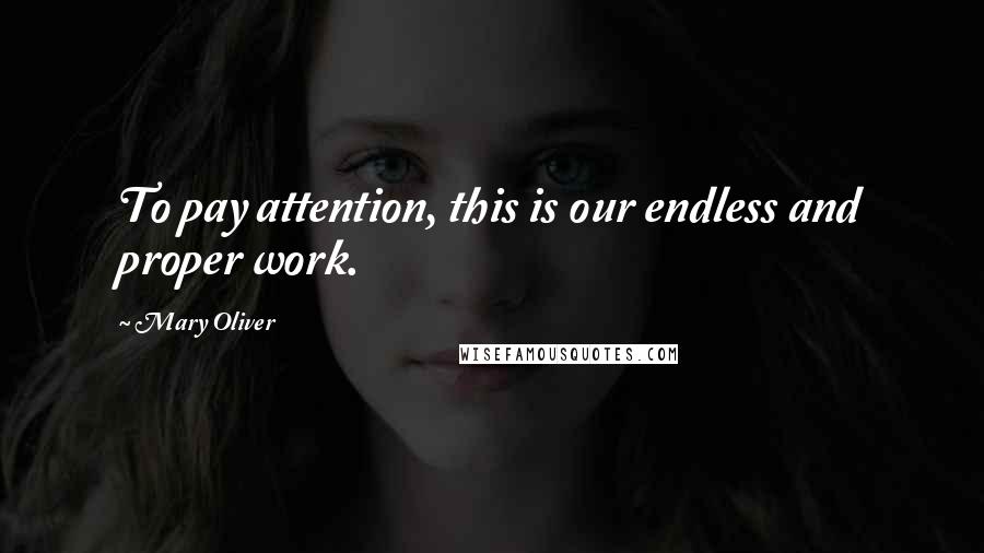 Mary Oliver Quotes: To pay attention, this is our endless and proper work.