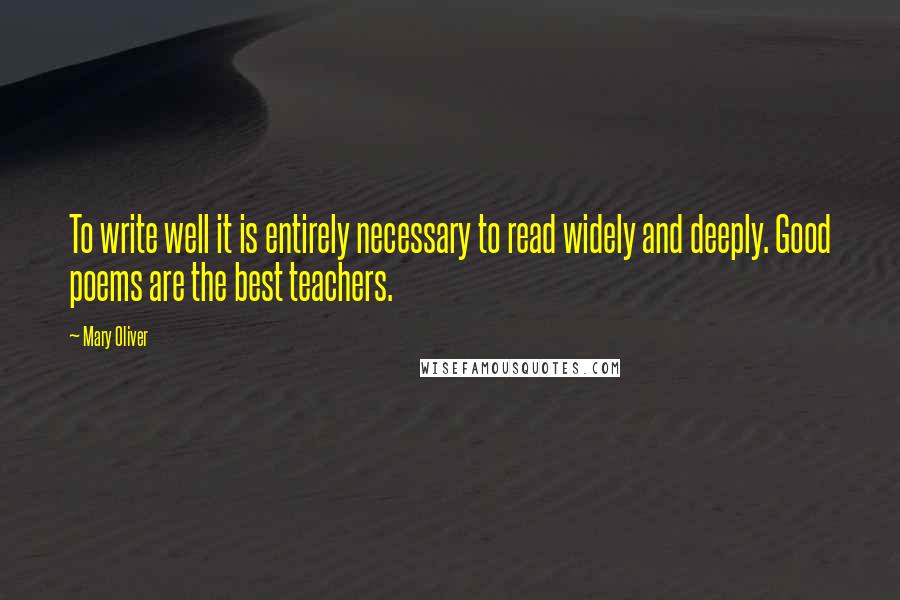 Mary Oliver Quotes: To write well it is entirely necessary to read widely and deeply. Good poems are the best teachers.