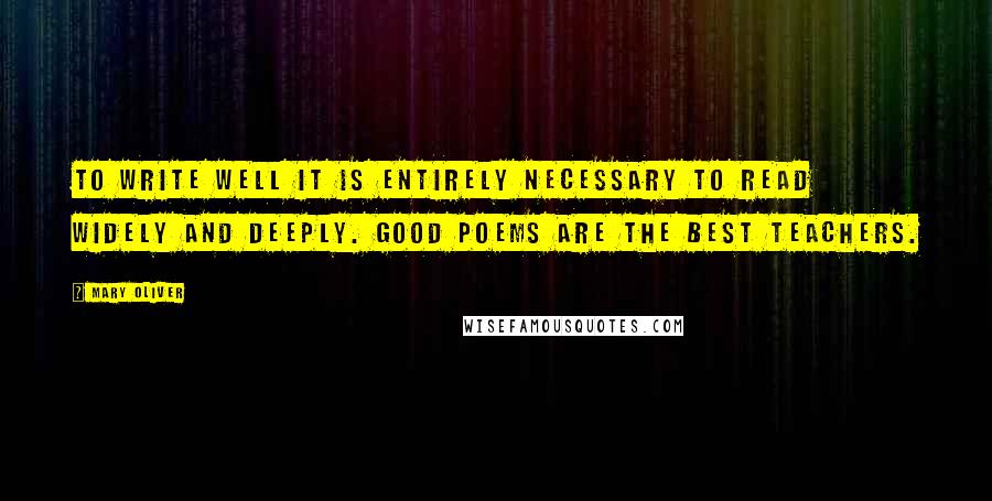 Mary Oliver Quotes: To write well it is entirely necessary to read widely and deeply. Good poems are the best teachers.