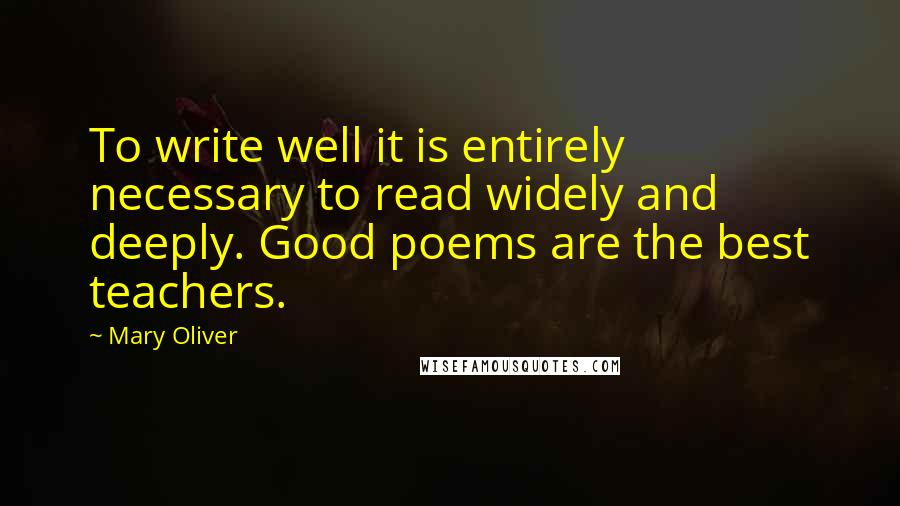 Mary Oliver Quotes: To write well it is entirely necessary to read widely and deeply. Good poems are the best teachers.