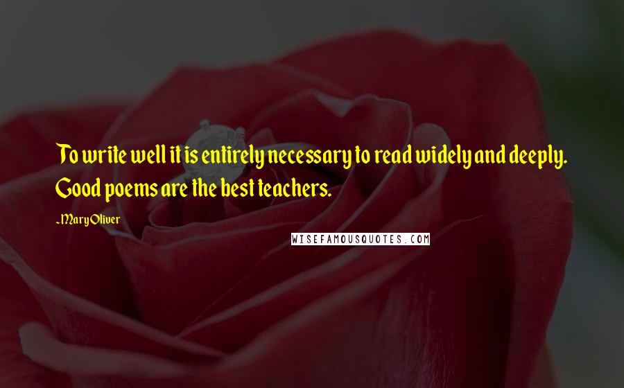 Mary Oliver Quotes: To write well it is entirely necessary to read widely and deeply. Good poems are the best teachers.