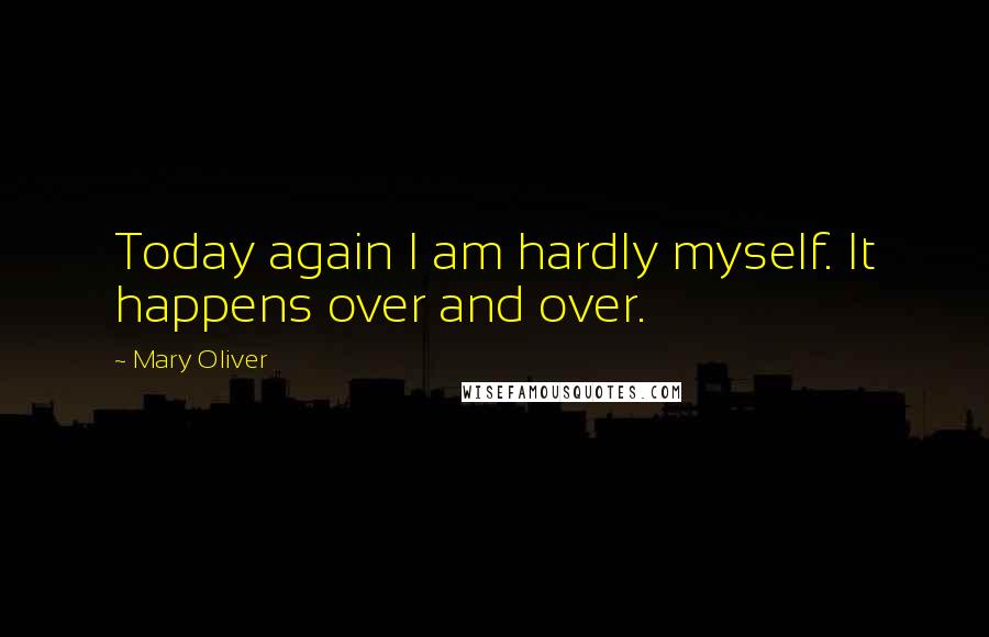 Mary Oliver Quotes: Today again I am hardly myself. It happens over and over.