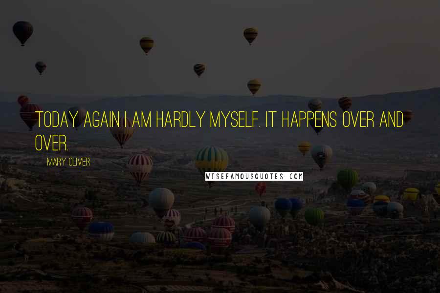 Mary Oliver Quotes: Today again I am hardly myself. It happens over and over.