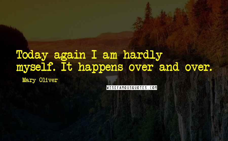 Mary Oliver Quotes: Today again I am hardly myself. It happens over and over.