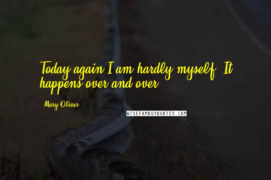 Mary Oliver Quotes: Today again I am hardly myself. It happens over and over.