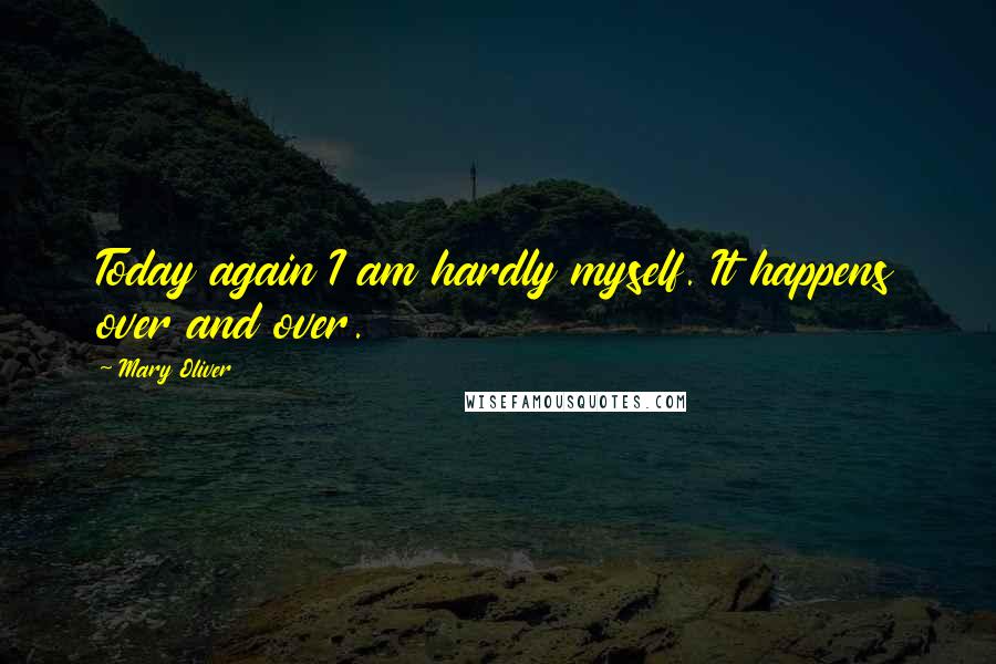 Mary Oliver Quotes: Today again I am hardly myself. It happens over and over.