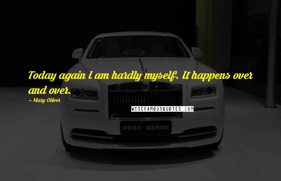 Mary Oliver Quotes: Today again I am hardly myself. It happens over and over.
