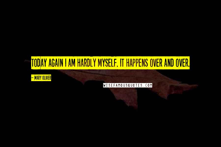 Mary Oliver Quotes: Today again I am hardly myself. It happens over and over.