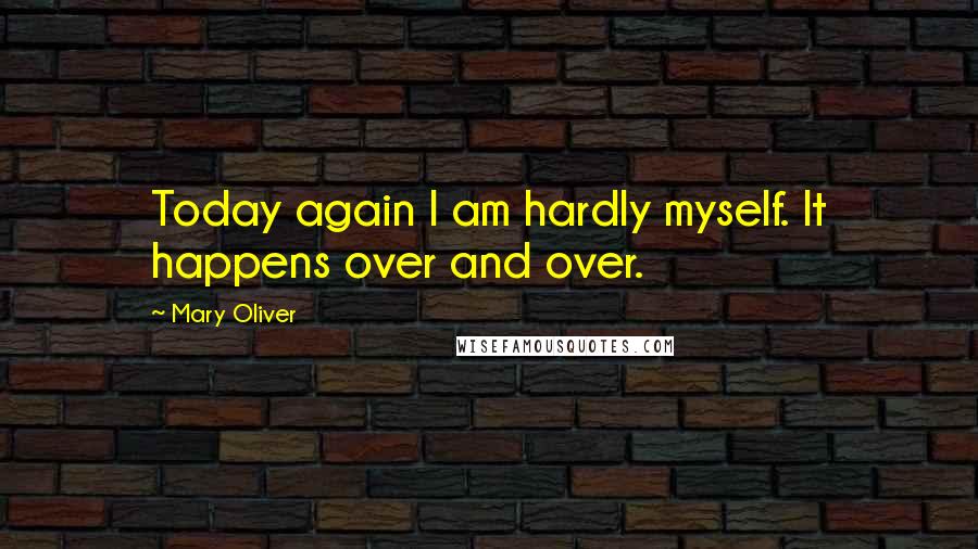 Mary Oliver Quotes: Today again I am hardly myself. It happens over and over.