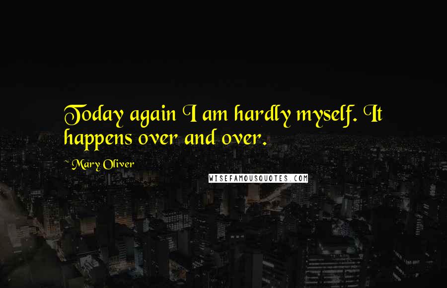 Mary Oliver Quotes: Today again I am hardly myself. It happens over and over.