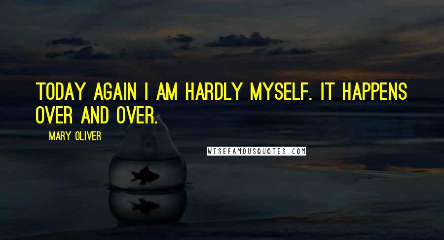 Mary Oliver Quotes: Today again I am hardly myself. It happens over and over.