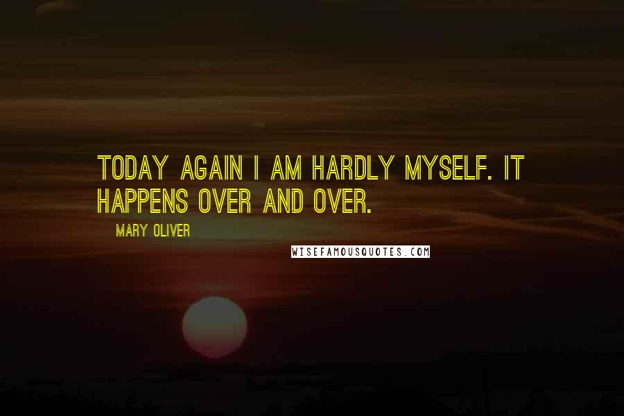 Mary Oliver Quotes: Today again I am hardly myself. It happens over and over.