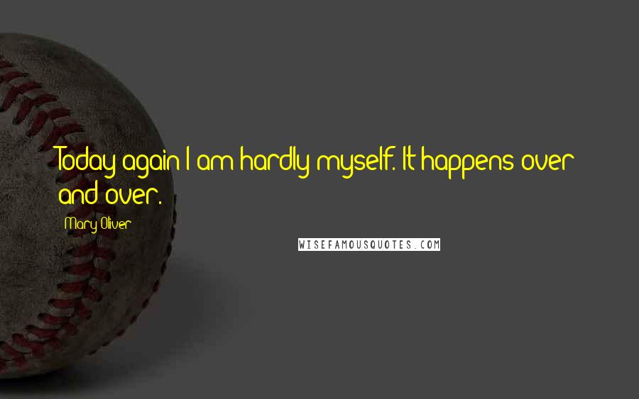 Mary Oliver Quotes: Today again I am hardly myself. It happens over and over.