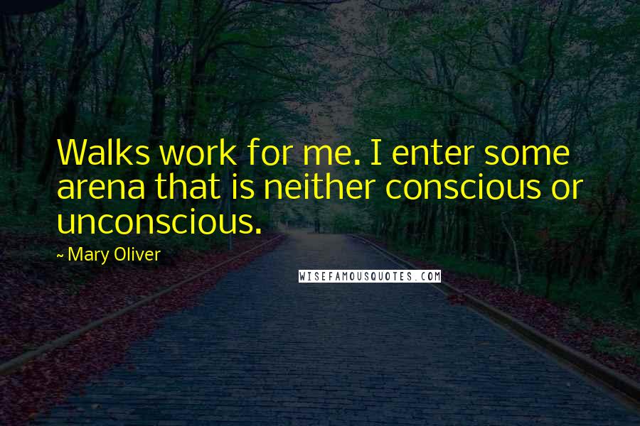 Mary Oliver Quotes: Walks work for me. I enter some arena that is neither conscious or unconscious.