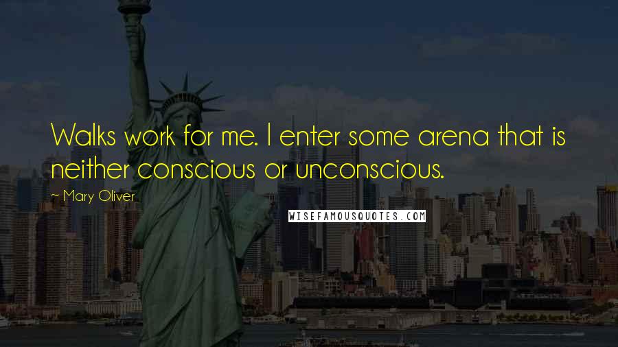 Mary Oliver Quotes: Walks work for me. I enter some arena that is neither conscious or unconscious.