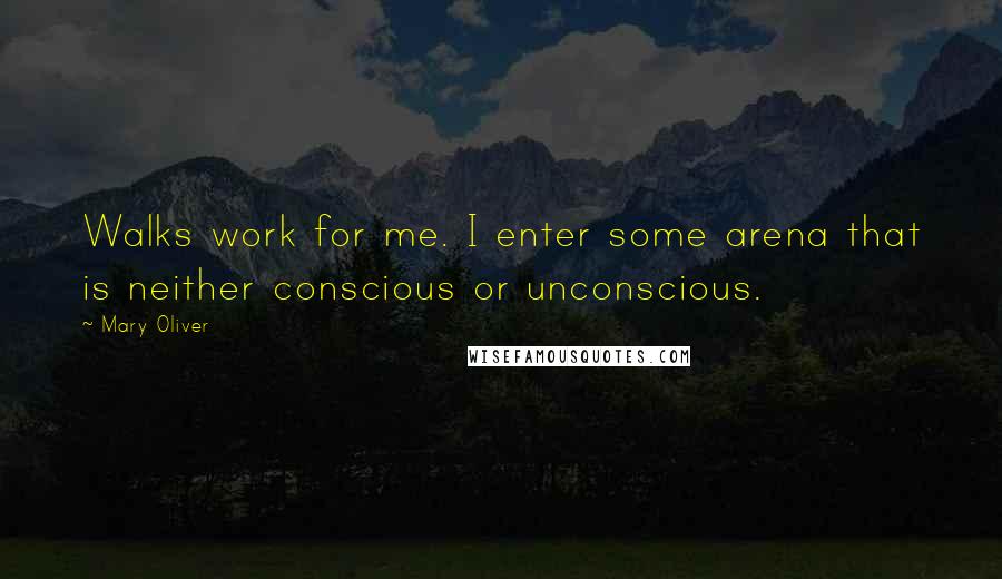 Mary Oliver Quotes: Walks work for me. I enter some arena that is neither conscious or unconscious.