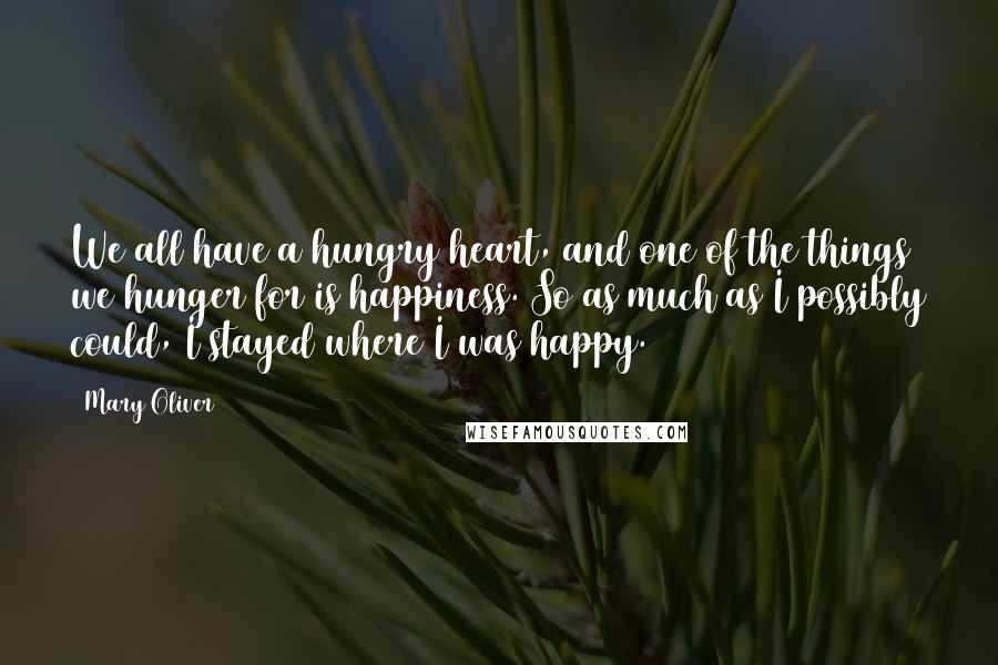 Mary Oliver Quotes: We all have a hungry heart, and one of the things we hunger for is happiness. So as much as I possibly could, I stayed where I was happy.