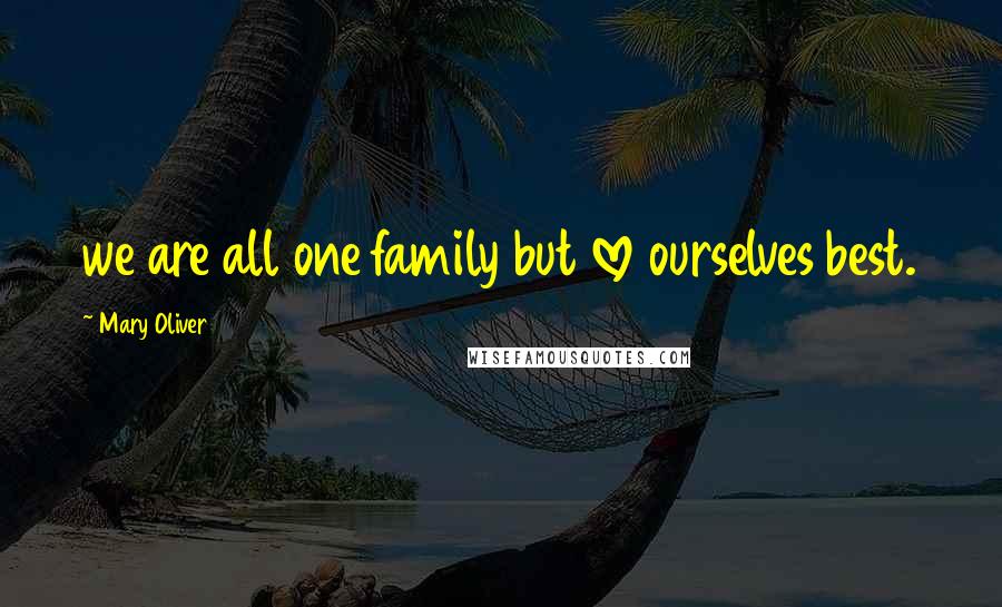 Mary Oliver Quotes: we are all one family but love ourselves best.
