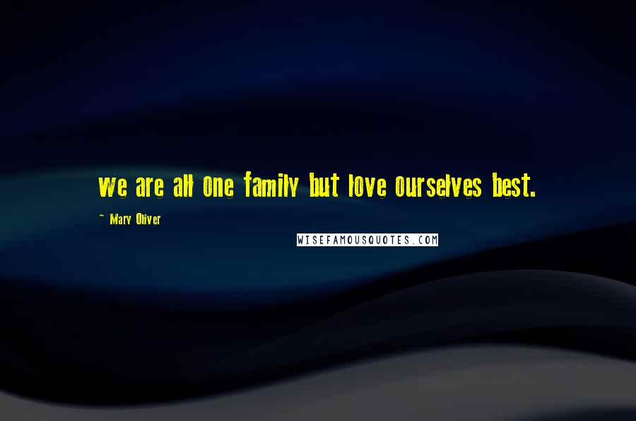 Mary Oliver Quotes: we are all one family but love ourselves best.
